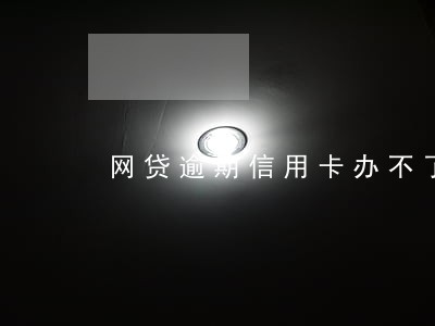 网贷逾期信用卡办不了了