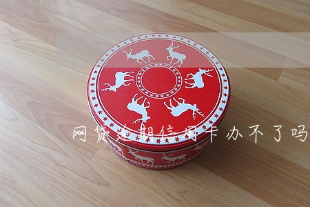 网贷逾期信用卡办不了吗 网贷逾期信用卡办不了吗