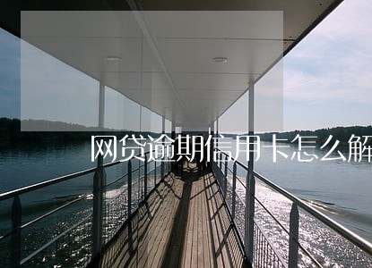 网贷逾期信用卡怎么解决 网贷逾期信用卡怎么解决