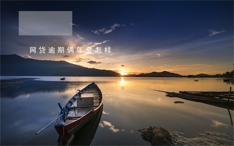 网贷逾期俩年会怎样 网贷逾期俩年会怎样