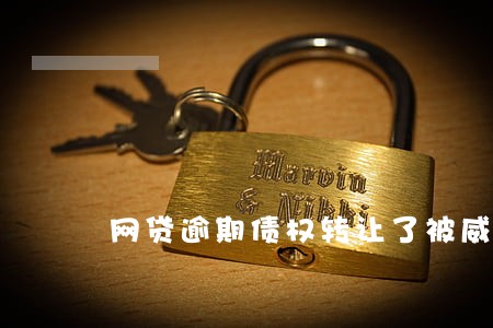 网贷逾期债权转让了被威胁 网贷逾期债权转让了被威胁