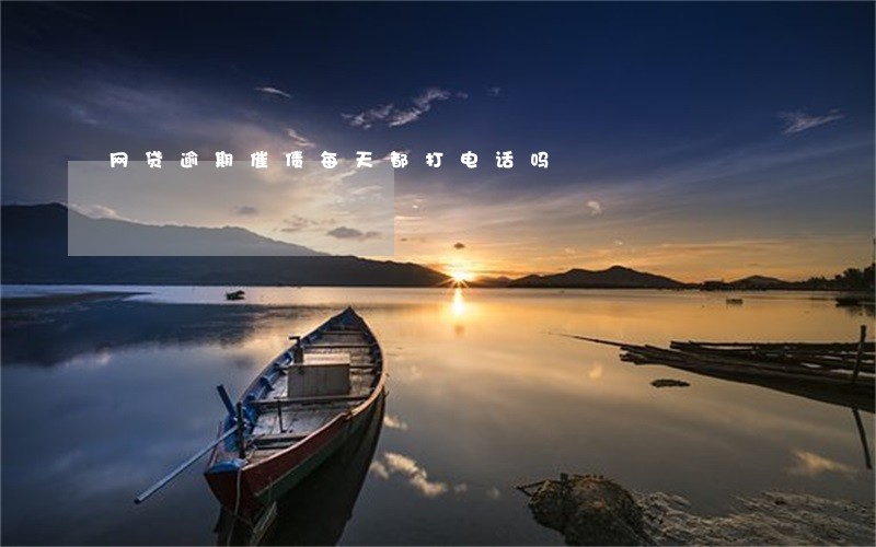 网贷逾期催债每天都打电话吗 网贷逾期催债每天都打电话吗