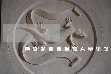 网贷逾期催到家人哪里了 网贷逾期催到家人哪里了