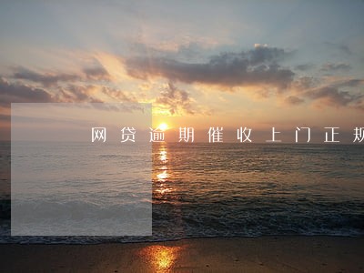 网贷逾期催收上门正规吗 网贷逾期催收上门正规吗