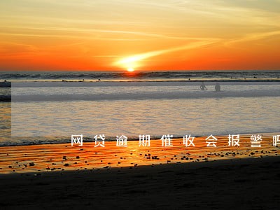 网贷逾期催收会报警吗 网贷逾期催收会报警吗