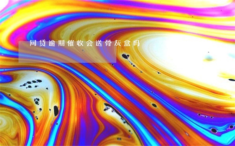 网贷逾期催收会送骨灰盒吗 网贷逾期催收会送骨灰盒吗