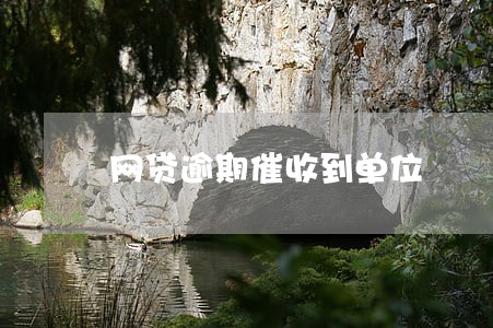 网贷逾期催收到单位 网贷逾期催收到单位