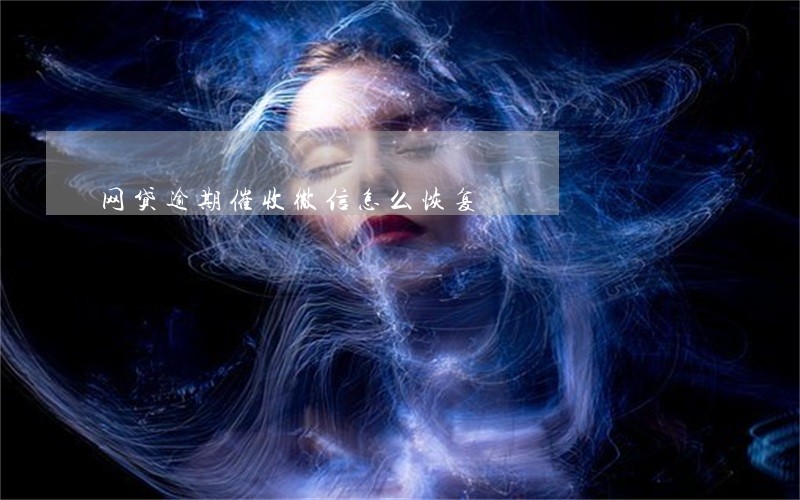 网贷逾期催收微信怎么恢复