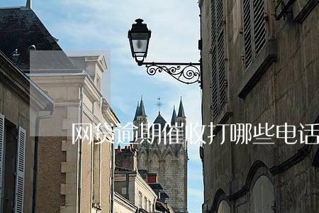 网贷逾期催收打哪些电话 网贷逾期催收打哪些电话
