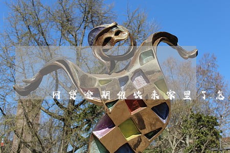 网贷逾期催收来家里了怎么办 网贷逾期催收来家里了怎么办