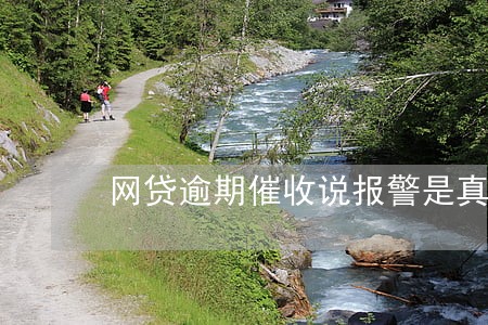 网贷逾期催收说报警是真的吗 网贷逾期催收说报警是真的吗