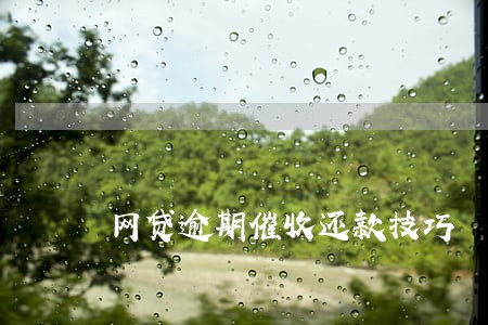 网贷逾期催收还款技巧 网贷逾期催收还款技巧