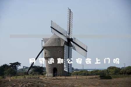 网贷逾期公安会上门吗 网贷逾期公安会上门吗