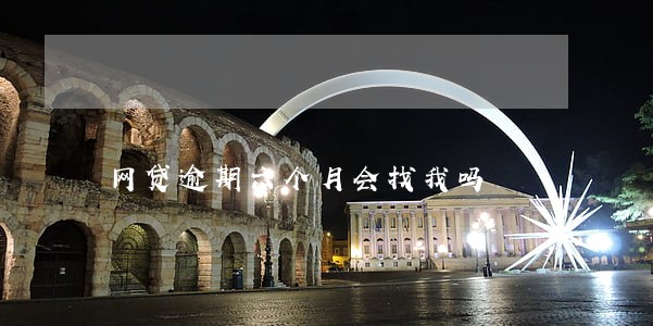 网贷逾期六个月会找我吗 网贷逾期六个月会找我吗