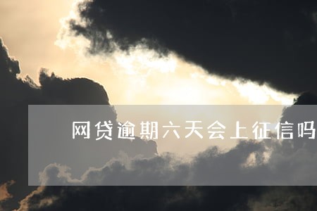 网贷逾期六天会上征信吗 网贷逾期六天会上征信吗