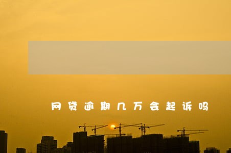 网贷逾期几万会起诉吗 网贷逾期几万会起诉吗