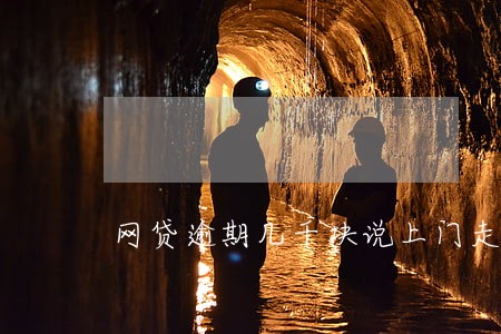 网贷逾期几千块说上门走访 网贷逾期几千块说上门走访