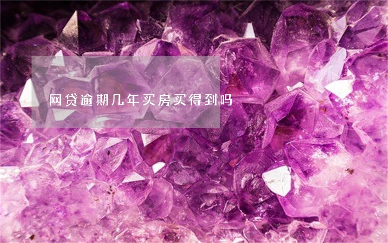 网贷逾期几年买房买得到吗 网贷逾期几年买房买得到吗