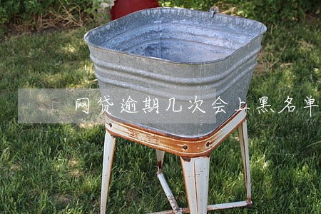 网贷逾期几次会上黑名单么 网贷逾期几次会上黑名单么