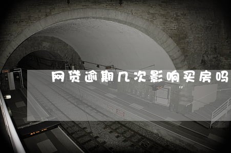 网贷逾期几次影响买房吗 网贷逾期几次影响买房吗