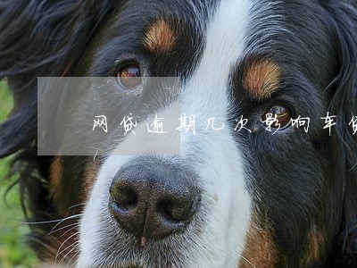 网贷逾期几次影响车贷吗 网贷逾期几次影响车贷吗