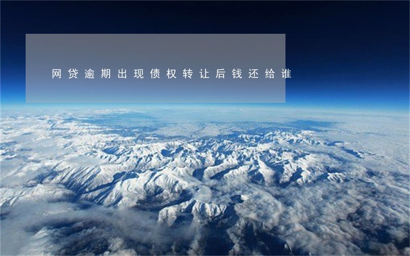 网贷逾期出现债权转让后钱还给谁 网贷逾期出现债权转让后钱还给谁