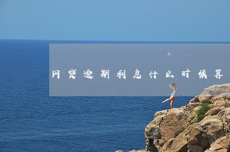 网贷逾期利息什么时候算一天 网贷逾期利息什么时候算一天