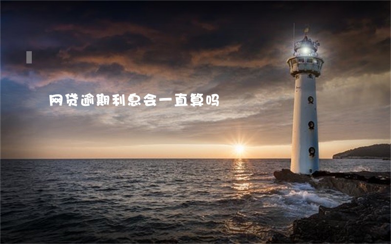 网贷逾期利息会一直算吗 网贷逾期利息会一直算吗