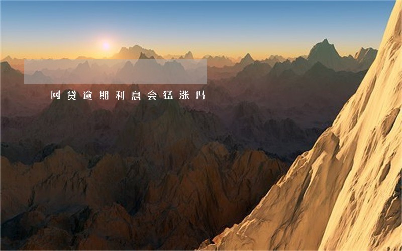 网贷逾期利息会猛涨吗 网贷逾期利息会猛涨吗