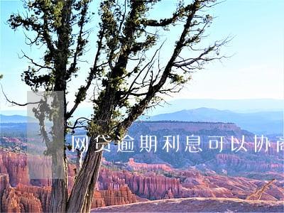 网贷逾期利息可以协商吗 网贷逾期利息可以协商吗