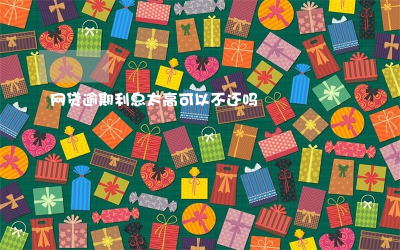 网贷逾期利息太高可以不还吗 网贷逾期利息太高可以不还吗