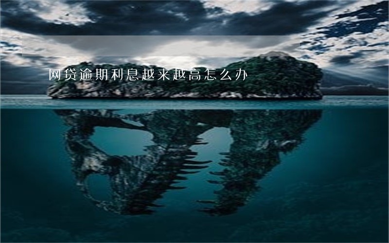 网贷逾期利息越来越高怎么办 网贷逾期利息越来越高怎么办