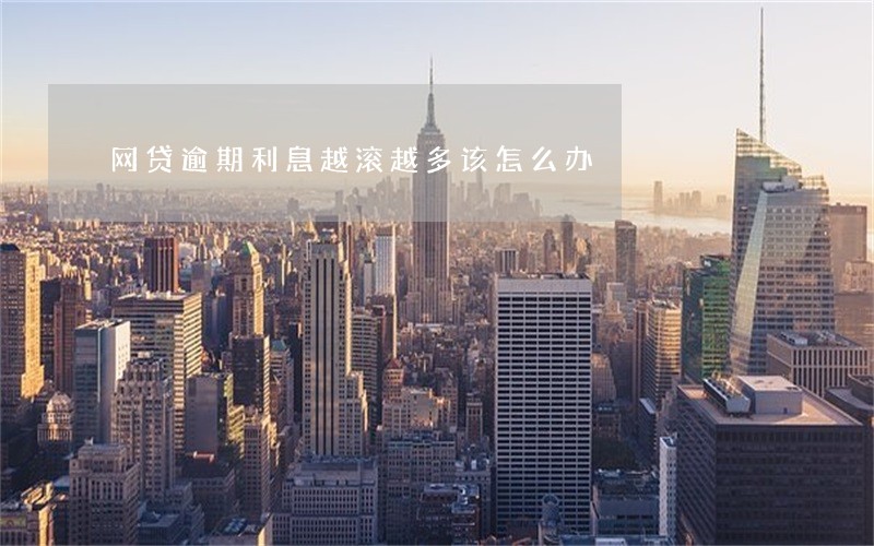 网贷逾期利息越滚越多该怎么办 网贷逾期利息越滚越多该怎么办