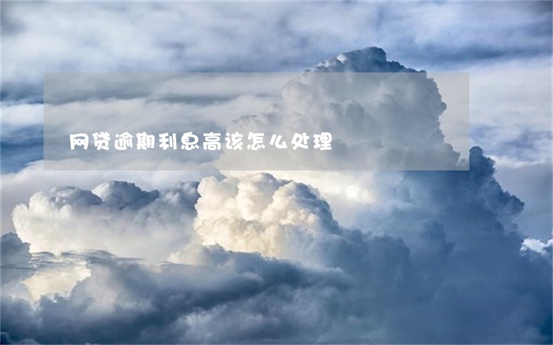 网贷逾期利息高该怎么处理 网贷逾期利息高该怎么处理