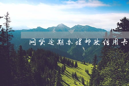 网贷逾期办理邮政信用卡 网贷逾期办理邮政信用卡