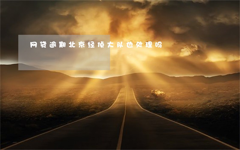 网贷逾期北京经侦大队也处理吗 网贷逾期北京经侦大队也处理吗
