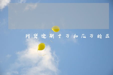 网贷逾期十万和几万的区别 网贷逾期十万和几万的区别
