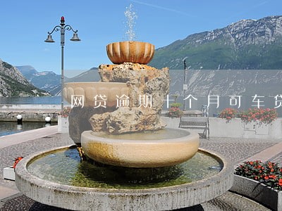 网贷逾期十个月可车贷吗 网贷逾期十个月可车贷吗