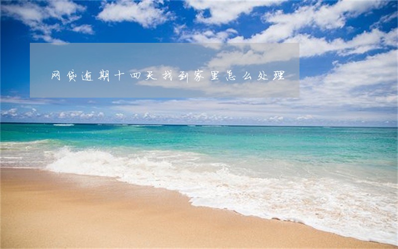 网贷逾期十四天找到家里怎么处理 网贷逾期十四天找到家里怎么处理