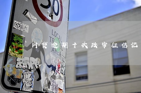 网贷逾期十次政审征信记录 网贷逾期十次政审征信记录