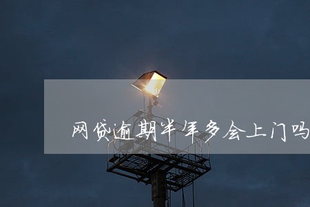 网贷逾期半年多会上门吗 网贷逾期半年多会上门吗