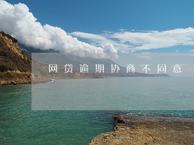 网贷逾期协商不同意 网贷逾期协商不同意