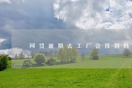 网贷逾期去工厂会找到吗 网贷逾期去工厂会找到吗