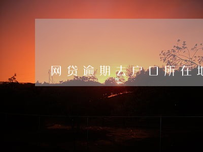 网贷逾期去户口所在地调查 网贷逾期去户口所在地调查
