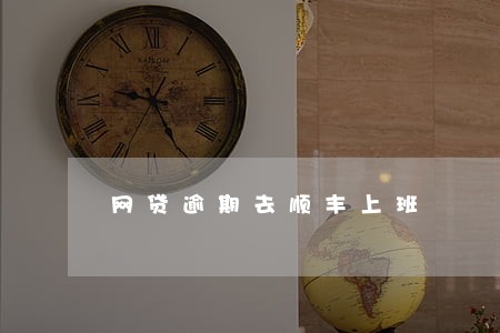 网贷逾期去顺丰上班 网贷逾期去顺丰上班