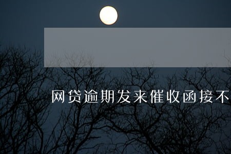 网贷逾期发来催收函接不接 网贷逾期发来催收函接不接