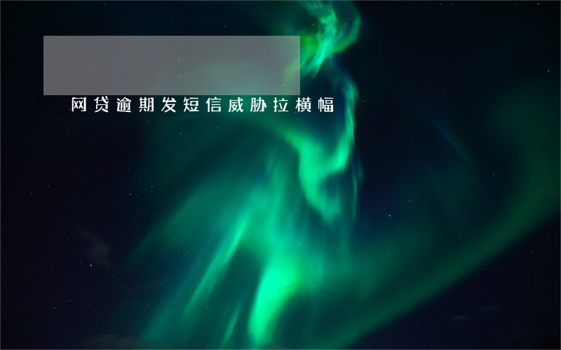 网贷逾期发短信威胁拉横幅 网贷逾期发短信威胁拉横幅