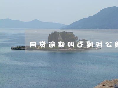 网贷逾期叫还到对公账户 网贷逾期叫还到对公账户