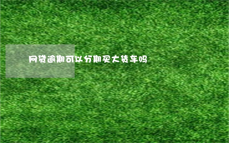 网贷逾期可以分期买大货车吗 网贷逾期可以分期买大货车吗
