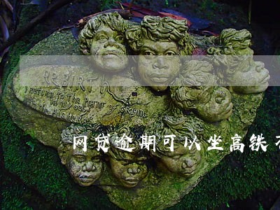 网贷逾期可以坐高铁不 网贷逾期可以坐高铁不